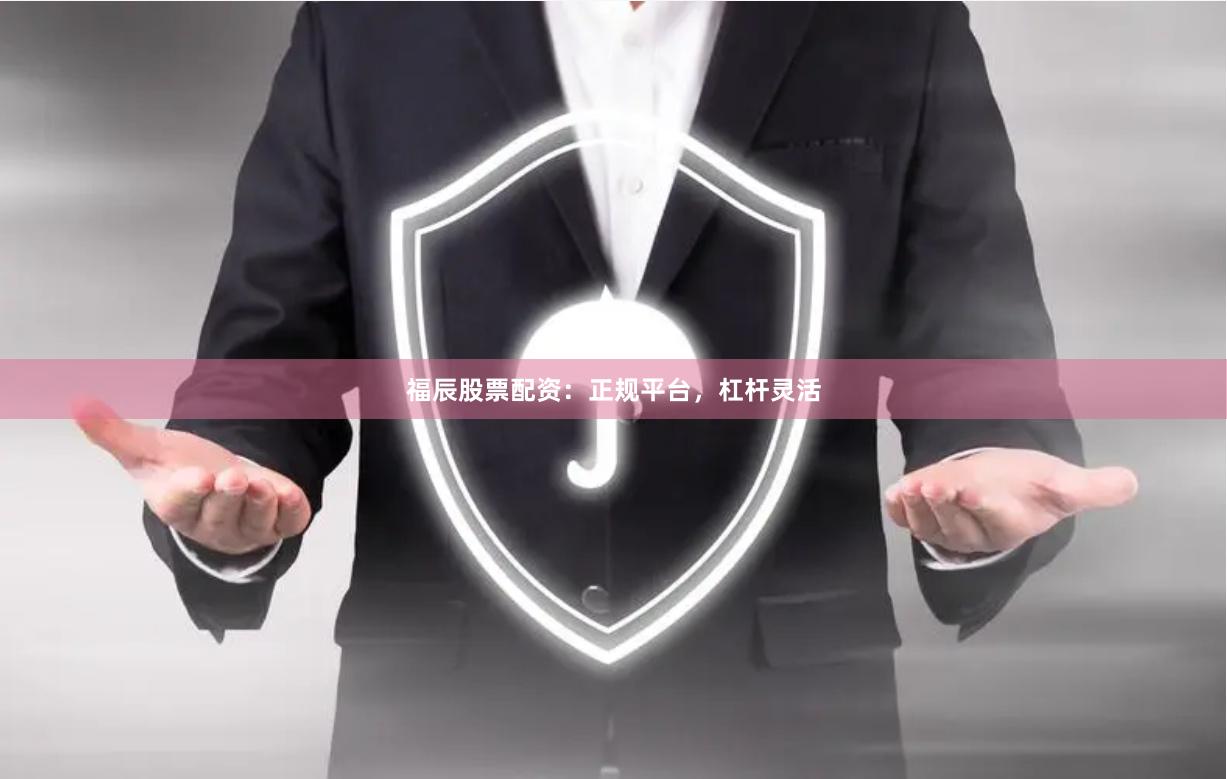 福辰股票配资：正规平台，杠杆灵活