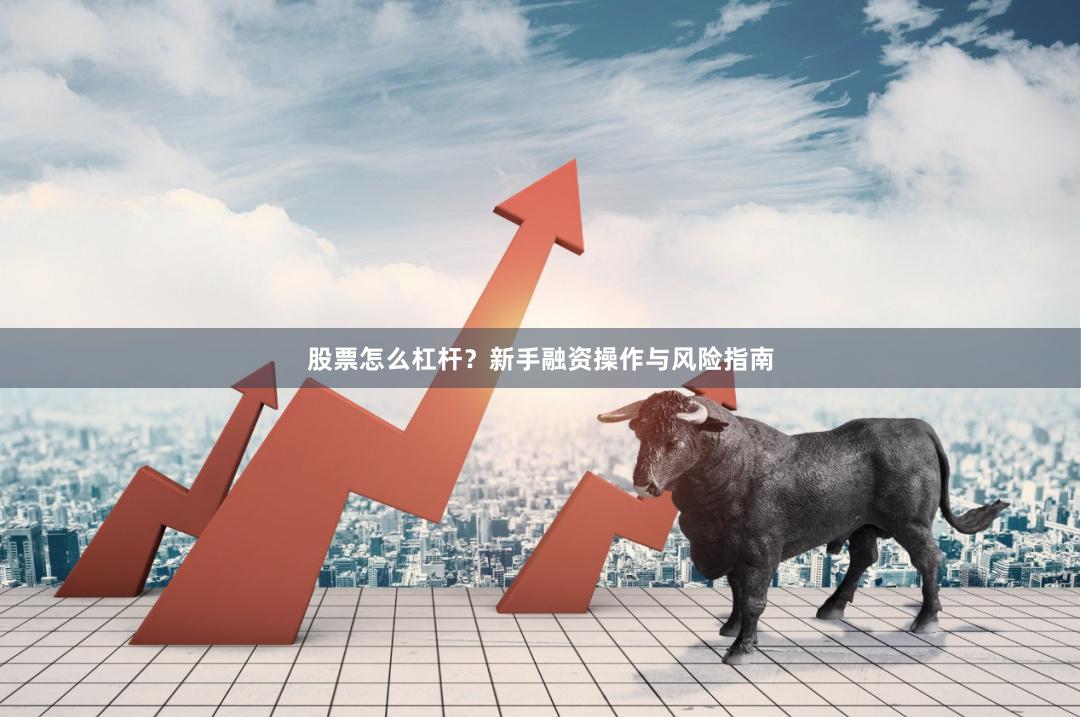 股票怎么杠杆？新手融资操作与风险指南