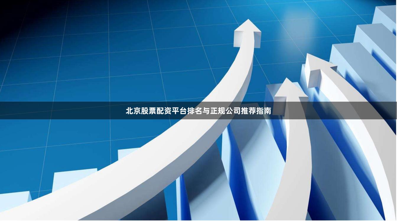 北京股票配资平台排名与正规公司推荐指南
