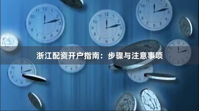 浙江配资开户指南：步骤与注意事项