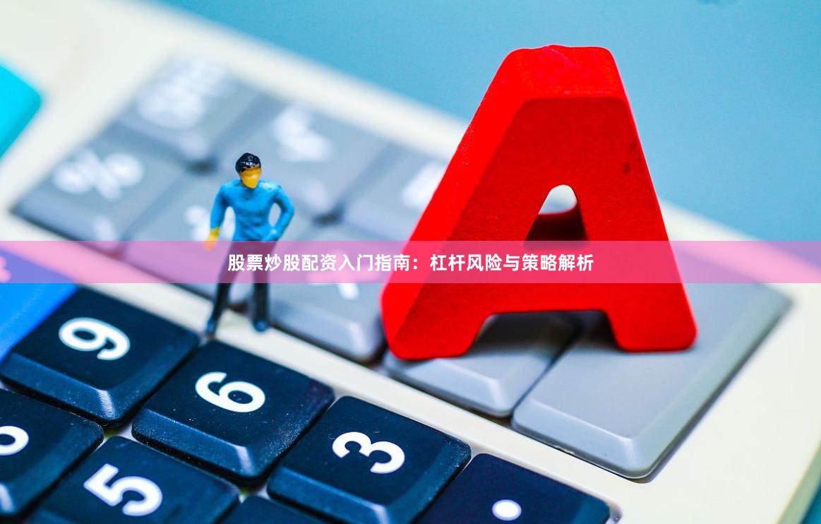 股票炒股配资入门指南：杠杆风险与策略解析